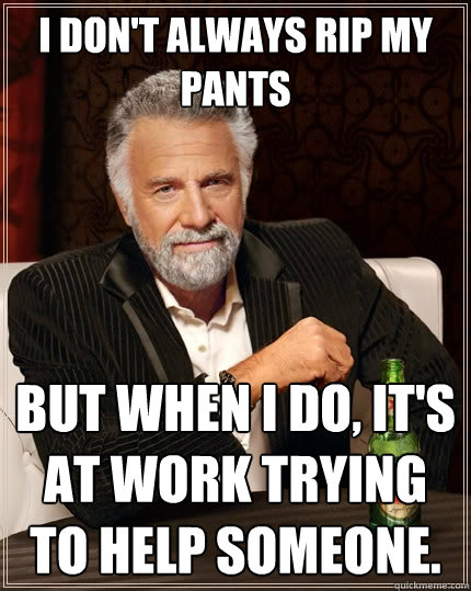 I don't always rip my pants But when I do, it's at work trying to help someone.  The Most Interesting Man In The World