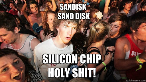 sandisk
 sand disk silicon chip
holy shit!
  Sudden Clarity Clarence