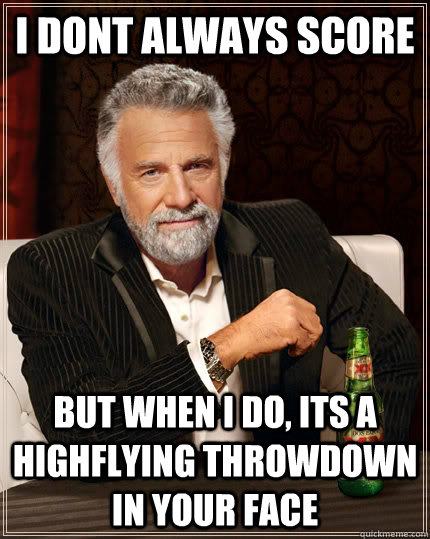 I dont always score but when I do, Its a highflying throwdown in your face  The Most Interesting Man In The World