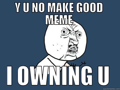 Y U NO MAKE GOOD MEME I OWNING U Y U No