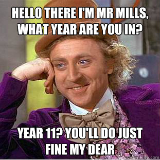 Hello there I'm Mr Mills, What Year Are you in? Year 11? You'll Do just fine my dear  Willy Wonka Meme