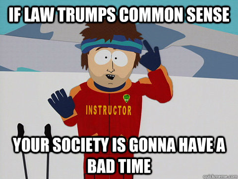 If law trumps common sense your society is gonna have a bad time  Youre gonna have a bad time