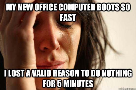 My new office computer boots so fast I lost a valid reason to do nothing for 5 minutes - My new office computer boots so fast I lost a valid reason to do nothing for 5 minutes  First World Problems