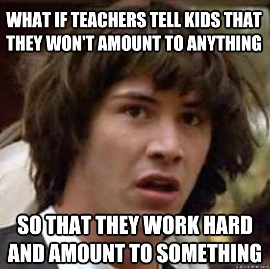 What if teachers tell kids that they won't amount to anything So that they work hard and amount to something  conspiracy keanu