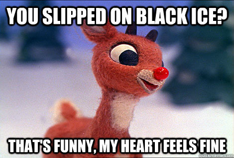 you slipped on black ice? that's funny, my heart feels fine  Condescending Rudolph