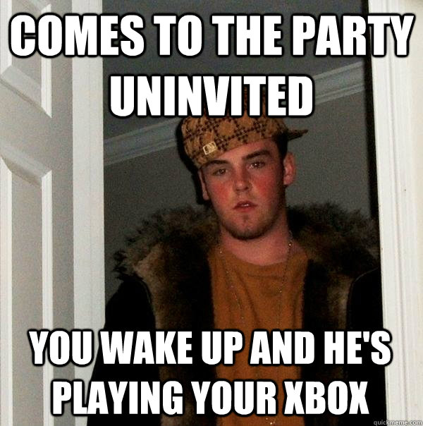 Comes to the party uninvited You wake up and he's playing your xbox  Scumbag Steve
