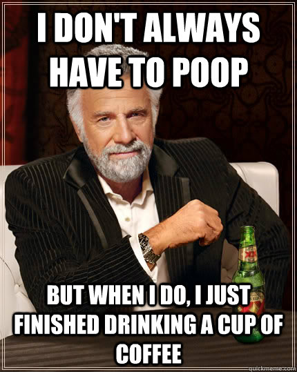 I don't always have to poop But when I do, I just finished drinking a cup of coffee  Dos equis
