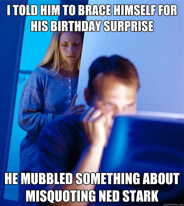I told him to Brace Himself for his birthday surprise He mubbled something about misquoting ned stark   Redditors Wife