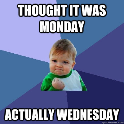 Thought it was monday Actually wednesday  Success Kid