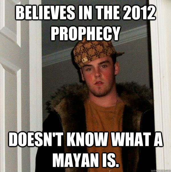 Believes in the 2012 prophecy Doesn't know what a Mayan is.  Scumbag Steve