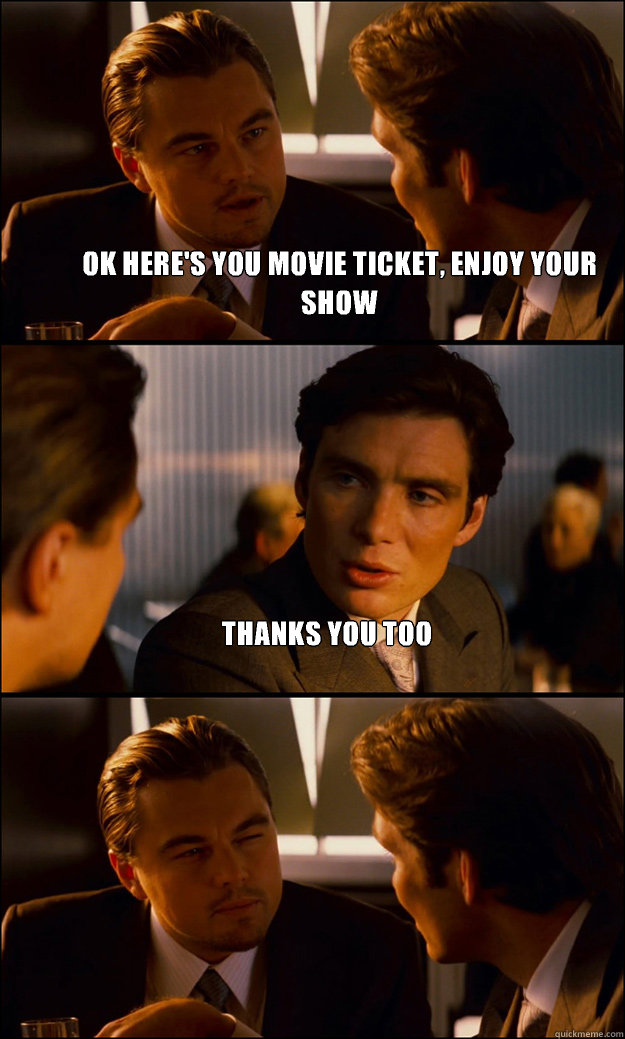 OK here's you movie ticket, enjoy your show Thanks you too   Inception