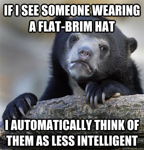 if i see someone wearing a flat-brim hat I automatically think of them as less intelligent  Confession Bear