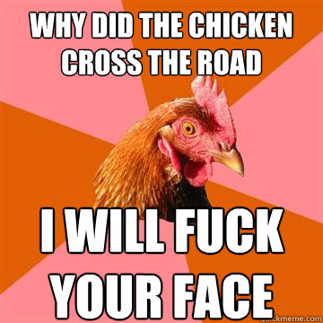 Why did the chicken cross the road I will fuck 
your face  Anti-Joke Chicken