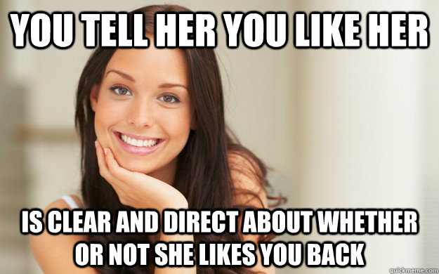 you tell her you like her is clear and direct about whether or not she likes you back - you tell her you like her is clear and direct about whether or not she likes you back  Good Girl Gina