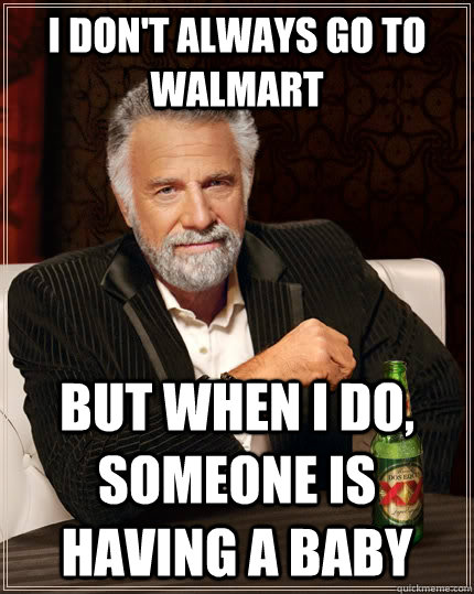 I don't always go to walmart but when I do, someone is having a baby  The Most Interesting Man In The World