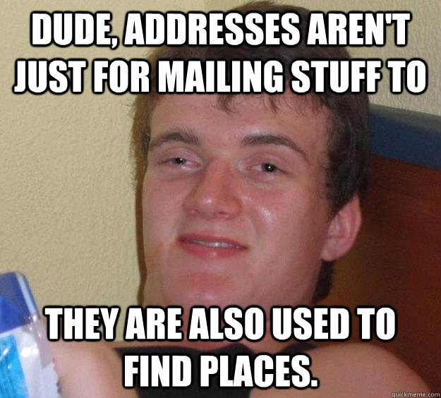 Dude, addresses aren't just for mailing stuff to  they are also used to find places.  - Dude, addresses aren't just for mailing stuff to  they are also used to find places.   10 Guy