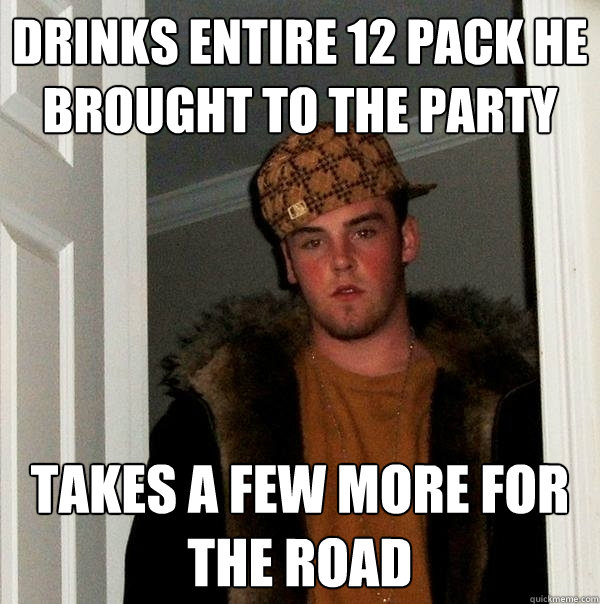 DRINKS ENTIRE 12 PACK HE BROUGHT TO THE PARTY TAKES A FEW MORE FOR THE ROAD - DRINKS ENTIRE 12 PACK HE BROUGHT TO THE PARTY TAKES A FEW MORE FOR THE ROAD  Scumbag Steve