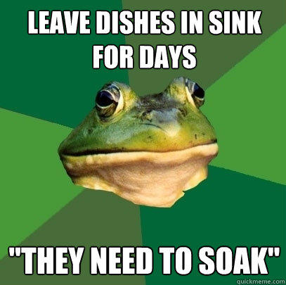 Leave dishes in sink for days 