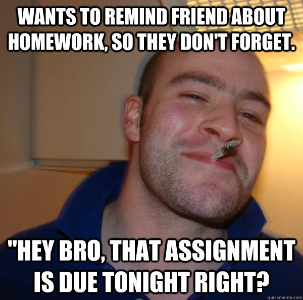 Wants to remind friend about homework, so they don't forget. 
