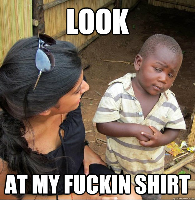 look at my fuckin shirt  Skeptical Third World Kid