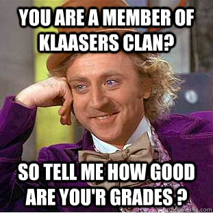 You are a member of Klaasers clan? So tell me how good are you'r grades ?  Condescending Wonka