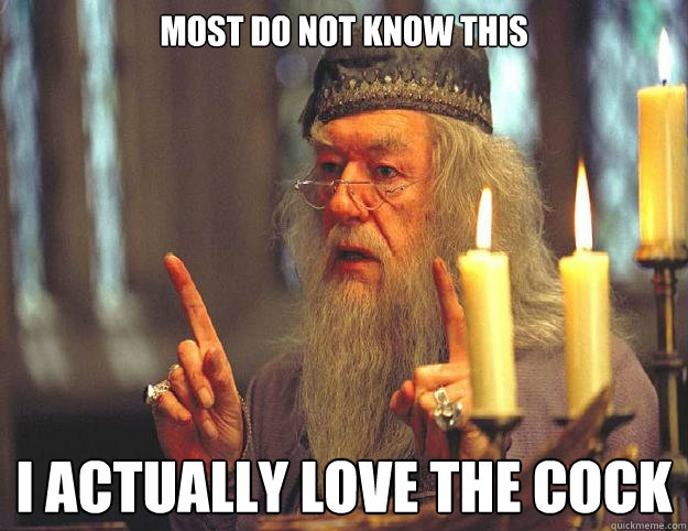 most do not know this i actually love the cock  Dumbledore