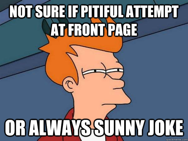 Not sure if pitiful attempt at front page or Always Sunny joke  Futurama Fry
