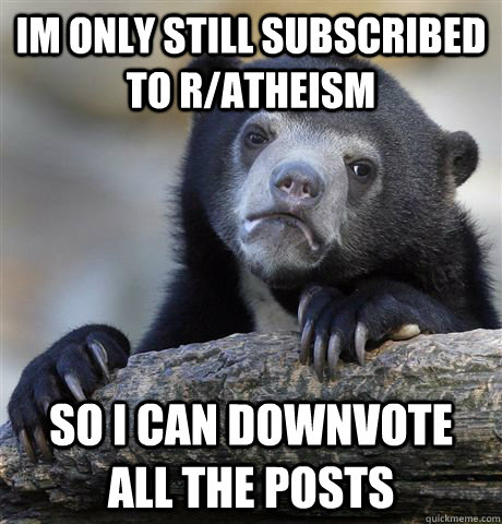 im only still subscribed to R/atheism so i can downvote all the posts  Confession Bear