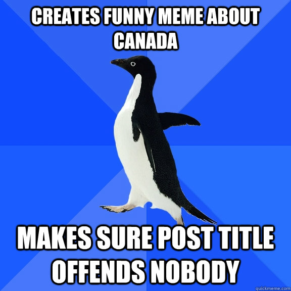 Creates funny meme about canada Makes sure post title offends nobody  Socially Awkward Penguin