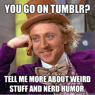 You go on tumblr? Tell me more about weird stuff and nerd humor.  CondescendingWonka