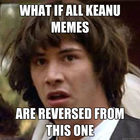 what if all keanu memes are reversed from this one   conspiracy keanu