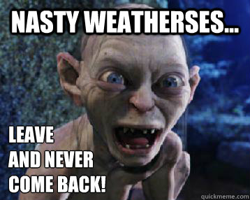 Nasty weatherses... leave 
and never 
come back!  