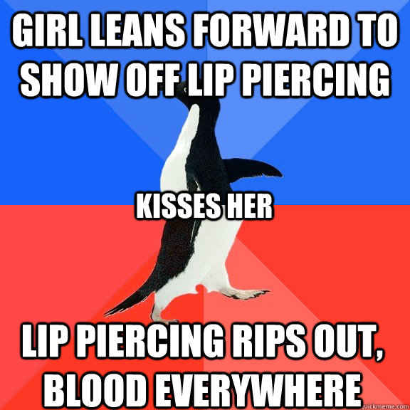 Girl leans forward to show off lip piercing Lip piercing rips out, blood everywhere Kisses her  Socially Awkward Awesome Penguin