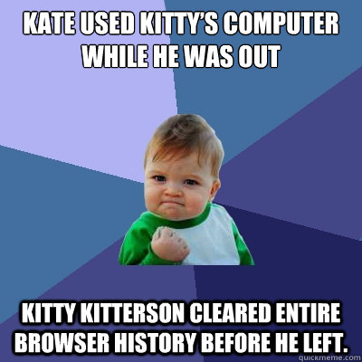 Kate used Kitty’s computer while he was out Kitty Kitterson cleared entire browser history before he left.  Success Kid