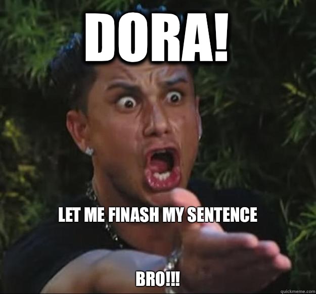 DORA! LET ME FINASH MY SENTENCE


                           BRO!!!  Pauly D