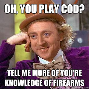 oh, you play cod? tell me more of you're knowledge of firearms  Creepy Wonka