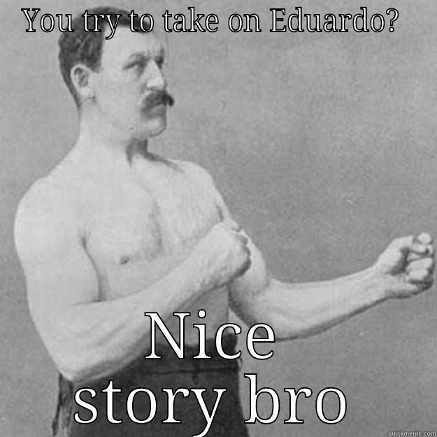 YOU TRY TO TAKE ON EDUARDO?  NICE STORY BRO overly manly man