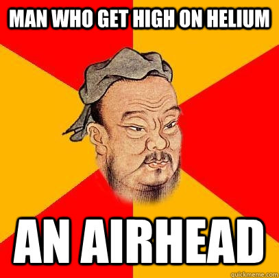 man who get high on helium an airhead  Confucius says
