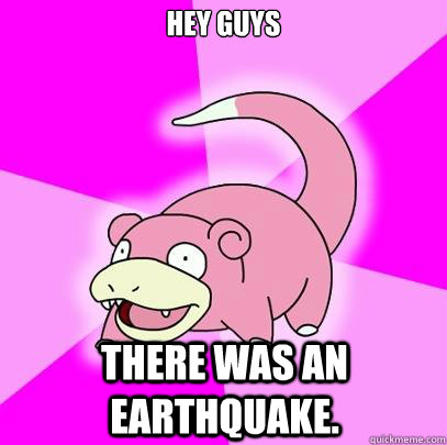 Hey guys there was an earthquake.  Slowpoke