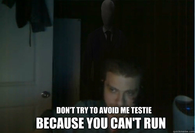 Don't try to avoid me Testie Because you can't run  AngryTestie