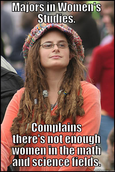 MAJORS IN WOMEN'S STUDIES. COMPLAINS THERE'S NOT ENOUGH WOMEN IN THE MATH AND SCIENCE FIELDS. College Liberal
