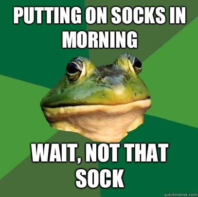 Putting on socks in morning Wait, not that sock  Foul Bachelor Frog