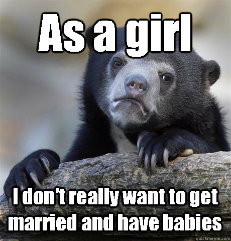As a girl I don't really want to get married and have babies  Confession Bear