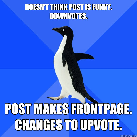 Doesn't think post is funny.
Downvotes. Post makes frontpage.
Changes to upvote.    Socially Awkward Penguin