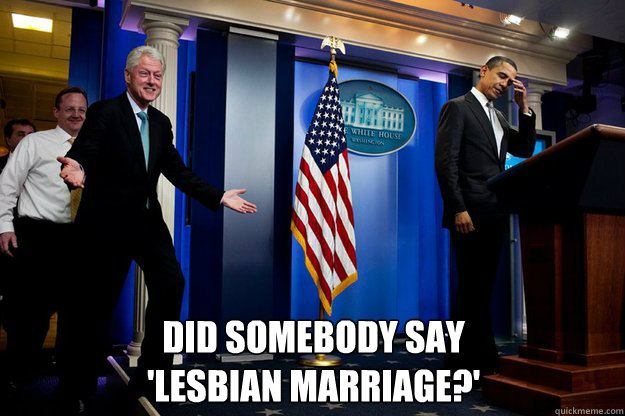  did somebody say
'lesbian marriage?' -  did somebody say
'lesbian marriage?'  Inappropriate Timing Bill Clinton