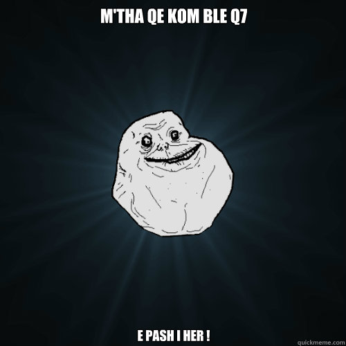 M'tha qe kom ble q7 E pash i Her !   Forever Alone