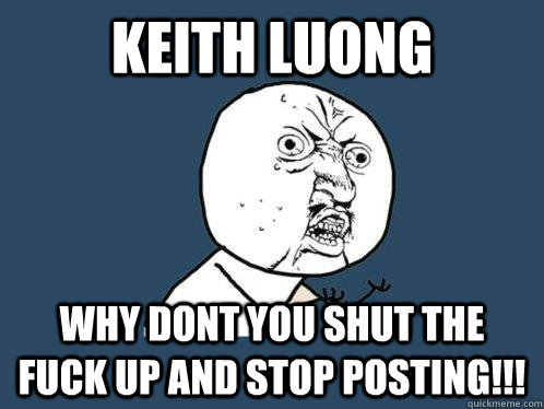 keith luong why dont you shut the fuck up and stop posting!!!  Y U No
