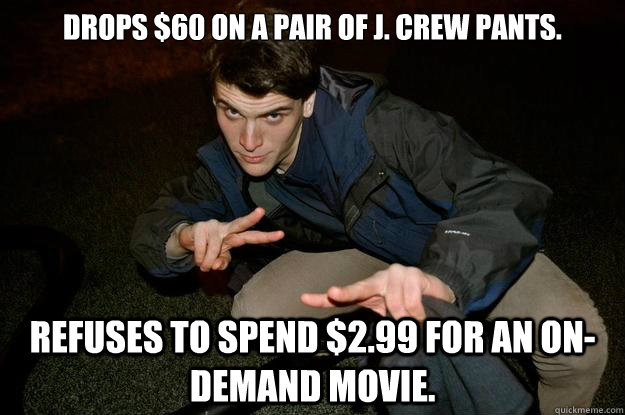 Drops $60 on a pair of J. Crew pants. Refuses to spend $2.99 for an On-Demand movie. - Drops $60 on a pair of J. Crew pants. Refuses to spend $2.99 for an On-Demand movie.  Misc