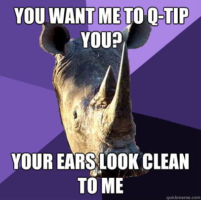 You want me to Q-tip you? Your ears look clean to me  Sexually Oblivious Rhino