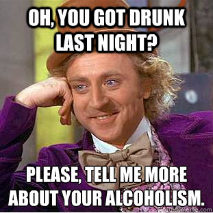 Oh, you got drunk last night? Please, tell me more about your Alcoholism. - Oh, you got drunk last night? Please, tell me more about your Alcoholism.  Psychotic Willy Wonka